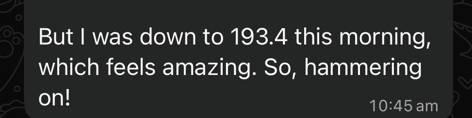 Client message: 'But I was down to 193.4 this morning, which feels amazing. So, hammering on!'